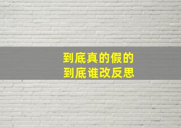 到底真的假的 到底谁改反思